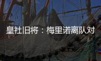 皇社旧将：梅里诺离队对球队影响很大
，但愿苏比离队不会如此