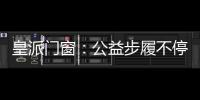 皇派门窗：公益步履不停,品牌价值再攀高峰
