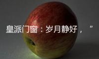 皇派门窗
�：岁月静好，“家”倍温暖