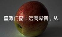 皇派门窗：远离噪音
，从它开始