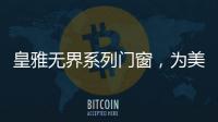 皇雅无界系列门窗
，为美好生活而设计