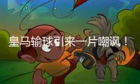 皇马输球引来一片嘲讽	！大巴黎“放水”仍轻松赢球
，决赛或创历史