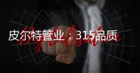 皮尔特管业：315品质消费，开启美好生活