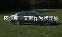皮尔斯：艾顿作为状元被裁 这是他最后一次挣大钱的机会