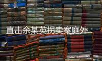 直击余某英拐卖案庭外�：受害者痛斥
，寻亲者聚集