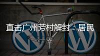 直击广州芳村解封	：居民放礼炮庆祝 珍惜来之不易的成果