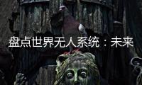 盘点世界无人系统：未来将“天下无敌”？丨智库视点