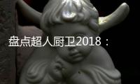 盘点超人厨卫2018�：那些属于我们的年度记忆