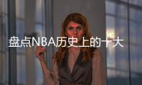 盘点NBA历史上的十大中锋	，含现役球员