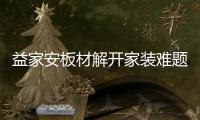 益家安板材解开家装难题�，许你一个安乐之窝
