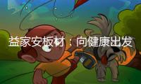 益家安板材
：向健康出发，你我随行