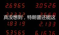 真没想到，特朗普还能这么搞