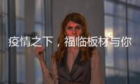 疫情之下
，福临板材与你共同守护健康之家