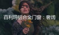 百利玛铝合金门窗：奢阔空间，“墅”造品质生活