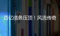百亿债务压顶	！风流传奇大佬全面“崩塌”，账上现金仅剩6亿了