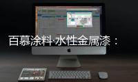 百慕涂料·水性金属漆
：打造金属光泽质感效果