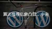 算法推荐乱象凸显
，中央网信办督导抖音、小红书等平台优化调整
