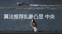 算法推荐乱象凸显 中央网信办督导抖音
、小红书等平台优化调整