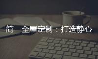 简一全屋定制：打造静心潜读家居空间
，彰显品质生活!