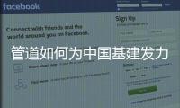 管道如何为中国基建发力�，串联起我们的美好生活?
