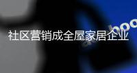 社区营销成全屋家居企业的新型营销模式