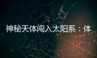 神秘天体闯入太阳系
：体积惊人，秒速疑超60公里，年底到达近地点