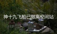 神十九飞船已撤离空间站
，计划于今日中午返回东风着陆场