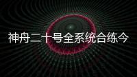神舟二十号全系统合练今日展开 较神舟十九号有哪些优化改进？