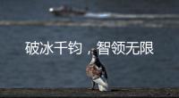 破冰千钧	
，智领无限