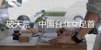 破天荒�，中国台北女足首次在东亚杯赛事单场打进2球