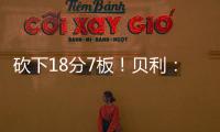 砍下18分7板
！贝利
：第一场比赛太紧张了 今天我放松了心态