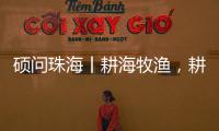 硕问珠海丨耕海牧渔�，耕的是什么海，牧的是什么渔
？
