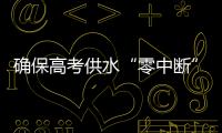 确保高考供水“零中断”
！珠海送水车
、抢修队已就位 24小时待命护航高考