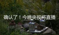 确认了
！今晚央视将直播
！