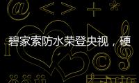 碧家索防水荣登央视	，硬核品牌实力铸就高光时刻!