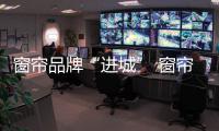 窗帘品牌“进城” 窗帘品牌“下乡”