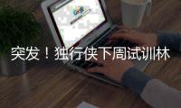 突发！独行侠下周试训林葳，但仅有状元签
，签训练营合同就满足了