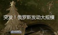 突发！俄罗斯发动大规模攻击