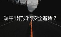端午出行如何安全避堵？请看这里→