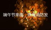 端午节来临，珠海消防发布消防安全提示​
