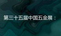 第三十五届中国五金展：品牌云集
，砥砺奋进