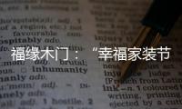 福缘木门：“幸福家装节” 多重特权打造幸福家