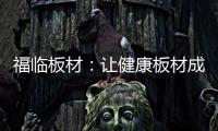 福临板材
：让健康板材成为你的高端之选