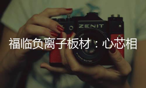 福临负离子板材深知其中之道