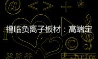 福临负离子板材：高端定制新主流 除醛抗菌更生态
