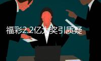 福彩2.2亿大奖引质疑？民政部通报
