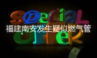 福建南安发生疑似燃气管道破裂爆燃，致2死5伤