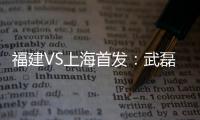 福建VS上海首发：武磊金尼射手王PK 韩燕鸣替补