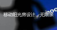 移动阳光房设计，无限亲近大自然	，将狂风暴雨挡在门外!