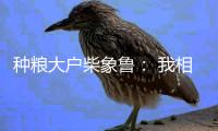 种粮大户柴象鲁： 我相信老天爷不会亏待勤快人丨我信